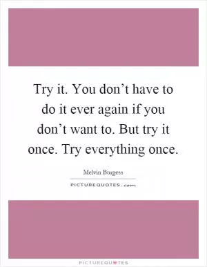 Try it. You don’t have to do it ever again if you don’t want to. But try it once. Try everything once Picture Quote #1