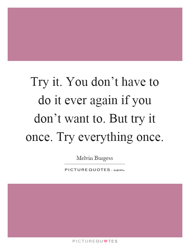 Try it. You don't have to do it ever again if you don't want to. But try it once. Try everything once Picture Quote #1