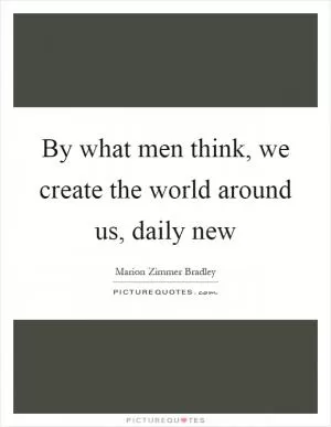 By what men think, we create the world around us, daily new Picture Quote #1