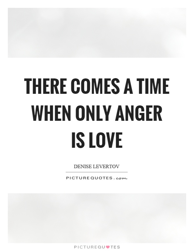 There comes a time when only anger is love Picture Quote #1