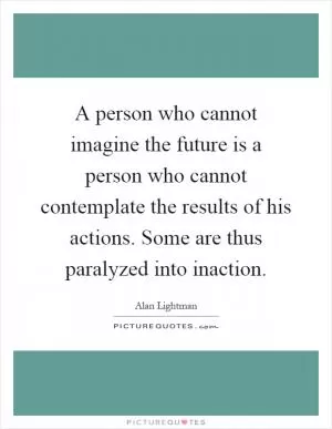 A person who cannot imagine the future is a person who cannot contemplate the results of his actions. Some are thus paralyzed into inaction Picture Quote #1