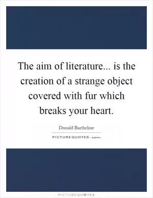 The aim of literature... is the creation of a strange object covered with fur which breaks your heart Picture Quote #1