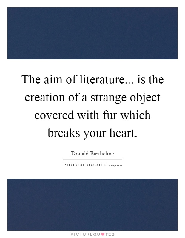 The aim of literature... is the creation of a strange object covered with fur which breaks your heart Picture Quote #1