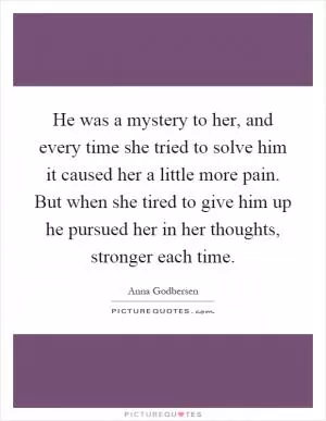 He was a mystery to her, and every time she tried to solve him it caused her a little more pain. But when she tired to give him up he pursued her in her thoughts, stronger each time Picture Quote #1