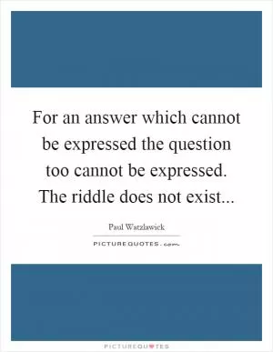 For an answer which cannot be expressed the question too cannot be expressed. The riddle does not exist Picture Quote #1