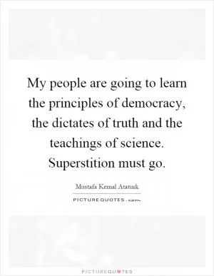 My people are going to learn the principles of democracy, the dictates of truth and the teachings of science. Superstition must go Picture Quote #1