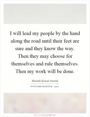I will lead my people by the hand along the road until their feet are sure and they know the way. Then they may choose for themselves and rule themselves. Then my work will be done Picture Quote #1