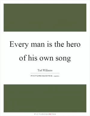Every man is the hero of his own song Picture Quote #1