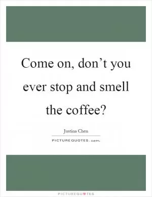 Come on, don’t you ever stop and smell the coffee? Picture Quote #1
