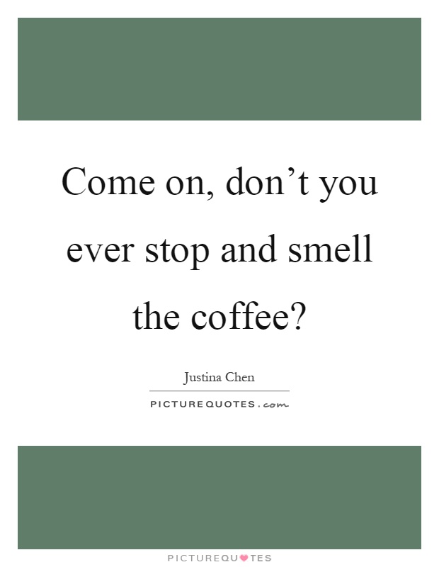 Come on, don't you ever stop and smell the coffee? Picture Quote #1