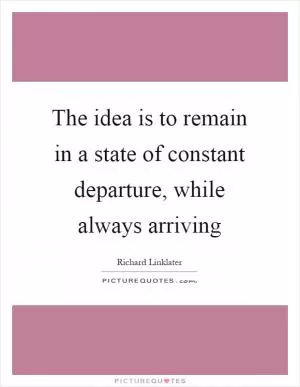 The idea is to remain in a state of constant departure, while always arriving Picture Quote #1