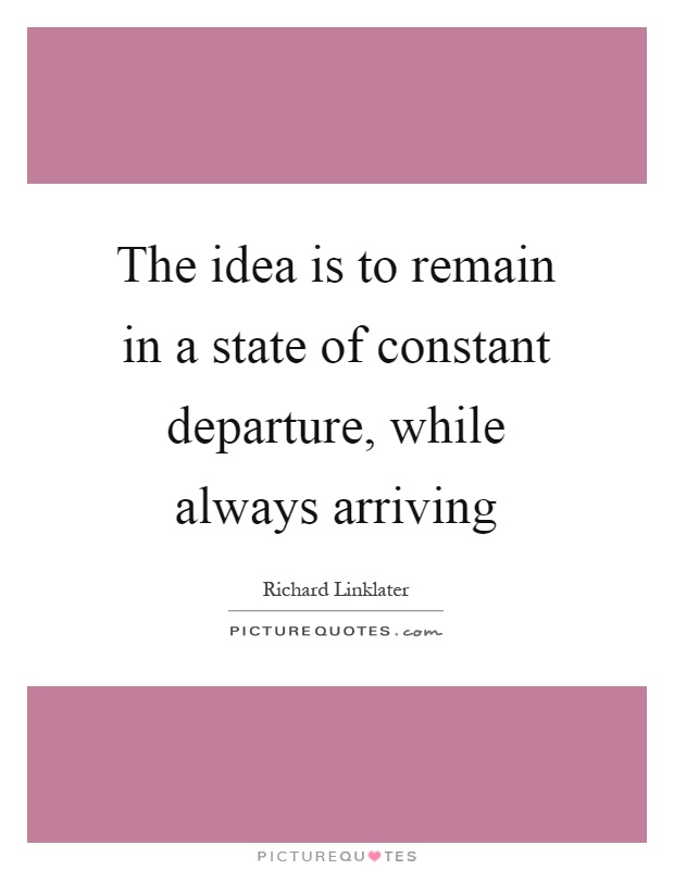 The idea is to remain in a state of constant departure, while always arriving Picture Quote #1