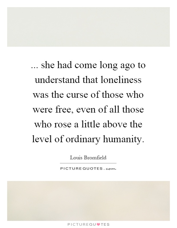 ... she had come long ago to understand that loneliness was the curse of those who were free, even of all those who rose a little above the level of ordinary humanity Picture Quote #1