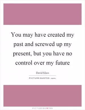 You may have created my past and screwed up my present, but you have no control over my future Picture Quote #1