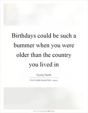 Birthdays could be such a bummer when you were older than the country you lived in Picture Quote #1