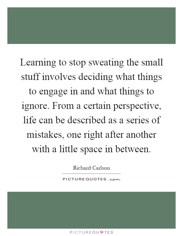 Learning to stop sweating the small stuff involves deciding what things to engage in and what things to ignore. From a certain perspective, life can be described as a series of mistakes, one right after another with a little space in between Picture Quote #1