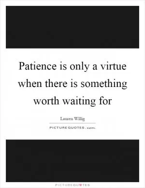 Patience is only a virtue when there is something worth waiting for Picture Quote #1