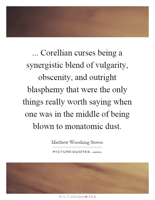 ... Corellian curses being a synergistic blend of vulgarity, obscenity, and outright blasphemy that were the only things really worth saying when one was in the middle of being blown to monatomic dust Picture Quote #1