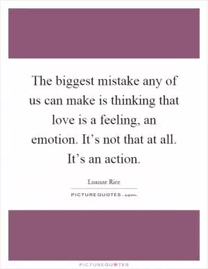 The biggest mistake any of us can make is thinking that love is a feeling, an emotion. It’s not that at all. It’s an action Picture Quote #1