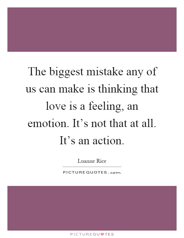 The biggest mistake any of us can make is thinking that love is a feeling, an emotion. It's not that at all. It's an action Picture Quote #1