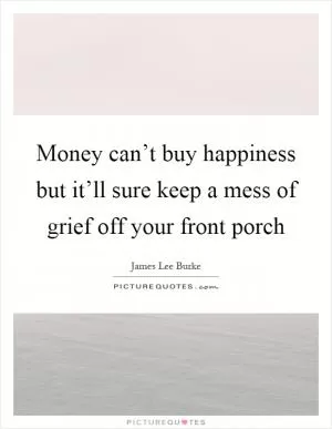 Money can’t buy happiness but it’ll sure keep a mess of grief off your front porch Picture Quote #1