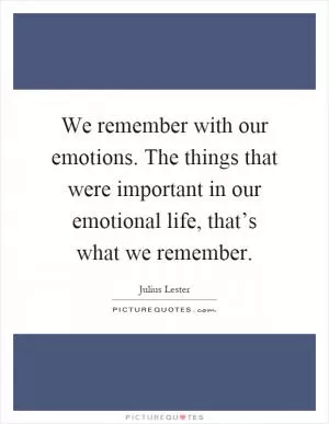 We remember with our emotions. The things that were important in our emotional life, that’s what we remember Picture Quote #1