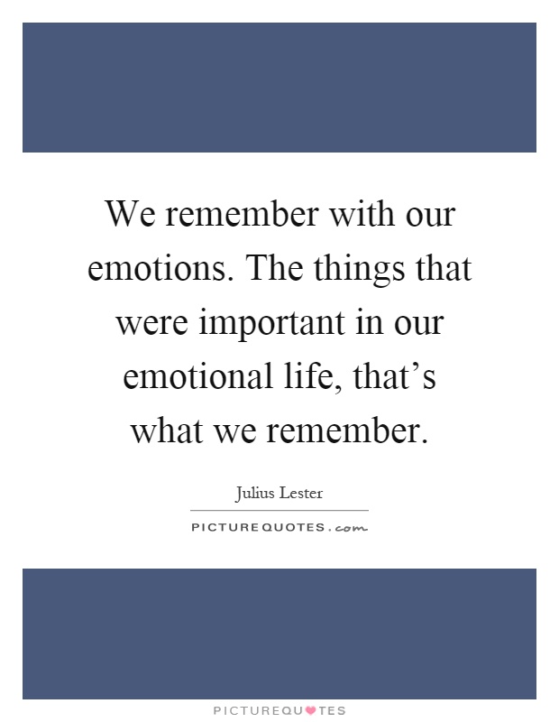 We remember with our emotions. The things that were important in our emotional life, that's what we remember Picture Quote #1