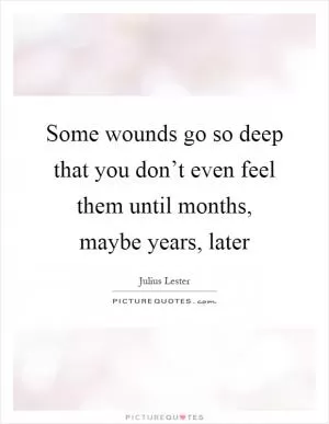 Some wounds go so deep that you don’t even feel them until months, maybe years, later Picture Quote #1