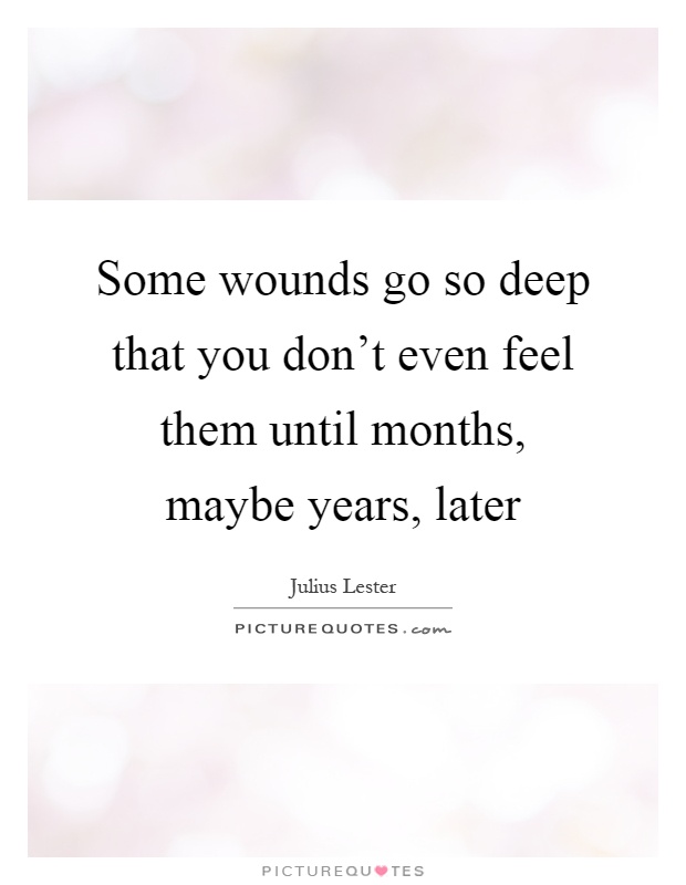 Some wounds go so deep that you don't even feel them until months, maybe years, later Picture Quote #1