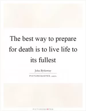 The best way to prepare for death is to live life to its fullest Picture Quote #1