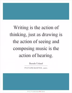 Writing is the action of thinking, just as drawing is the action of seeing and composing music is the action of hearing Picture Quote #1