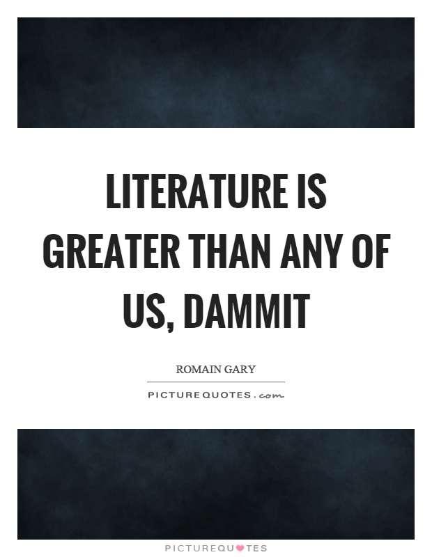 Literature is greater than any of us, dammit Picture Quote #1