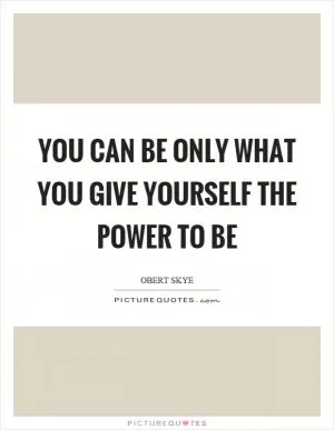 You can be only what you give yourself the power to be Picture Quote #1