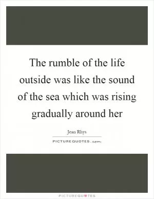 The rumble of the life outside was like the sound of the sea which was rising gradually around her Picture Quote #1