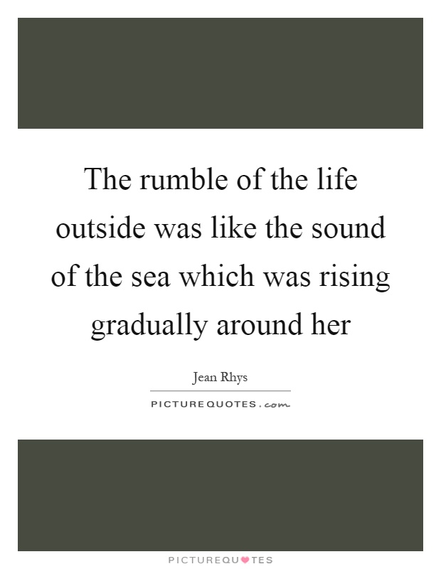 The rumble of the life outside was like the sound of the sea which was rising gradually around her Picture Quote #1