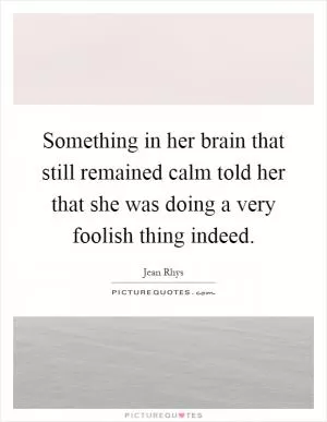 Something in her brain that still remained calm told her that she was doing a very foolish thing indeed Picture Quote #1