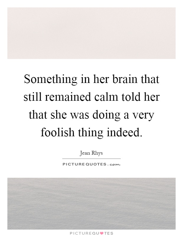 Something in her brain that still remained calm told her that she was doing a very foolish thing indeed Picture Quote #1