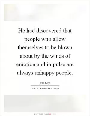 He had discovered that people who allow themselves to be blown about by the winds of emotion and impulse are always unhappy people Picture Quote #1