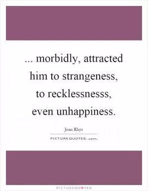 ... morbidly, attracted him to strangeness, to recklessnesss, even unhappiness Picture Quote #1