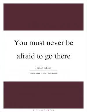 You must never be afraid to go there Picture Quote #1