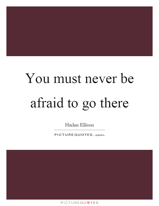 You must never be afraid to go there Picture Quote #1