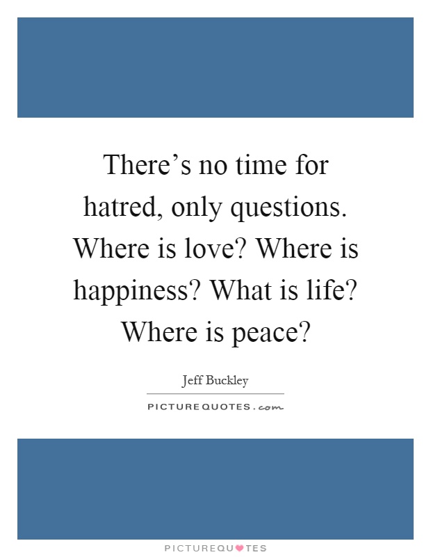 There's no time for hatred, only questions. Where is love? Where is happiness? What is life? Where is peace? Picture Quote #1
