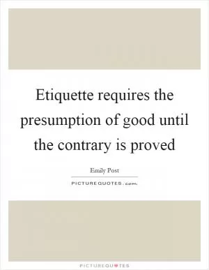 Etiquette requires the presumption of good until the contrary is proved Picture Quote #1