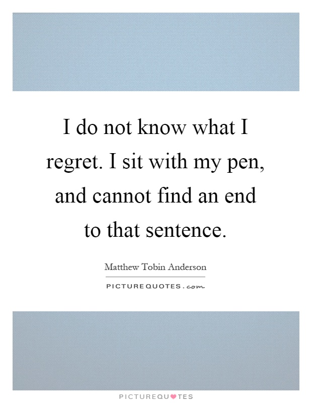 I do not know what I regret. I sit with my pen, and cannot find an end to that sentence Picture Quote #1