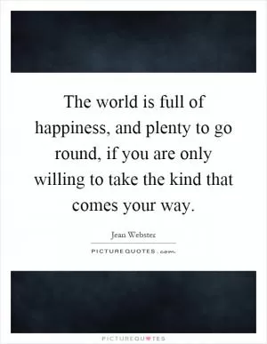 The world is full of happiness, and plenty to go round, if you are only willing to take the kind that comes your way Picture Quote #1