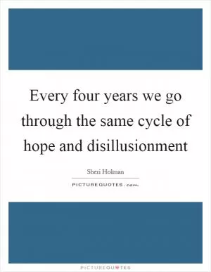 Every four years we go through the same cycle of hope and disillusionment Picture Quote #1