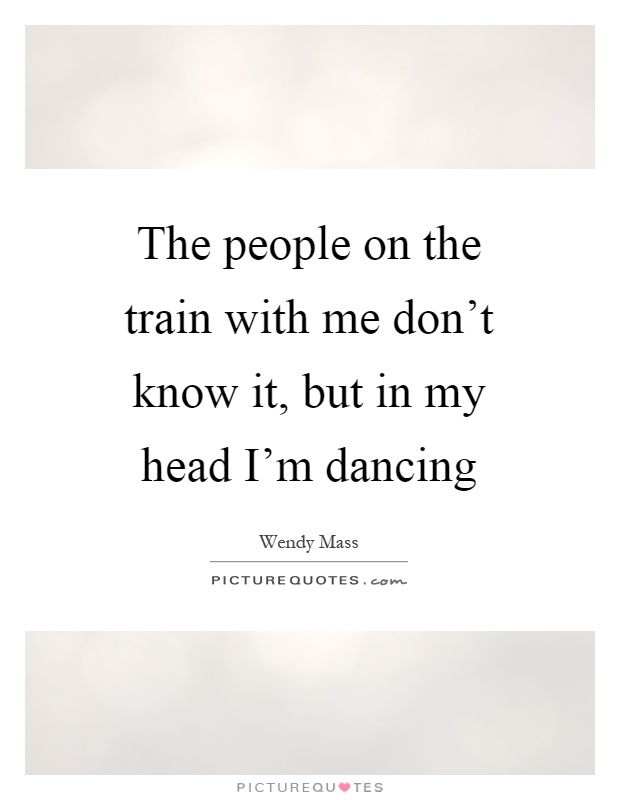 The people on the train with me don't know it, but in my head I'm dancing Picture Quote #1