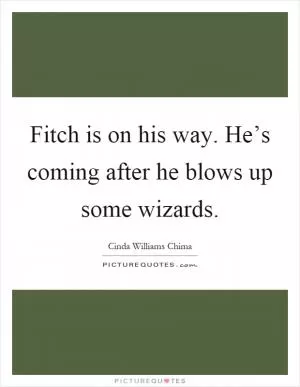 Fitch is on his way. He’s coming after he blows up some wizards Picture Quote #1