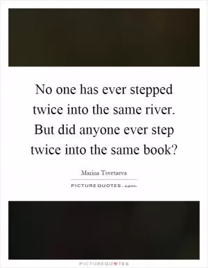 No one has ever stepped twice into the same river. But did anyone ever step twice into the same book? Picture Quote #1