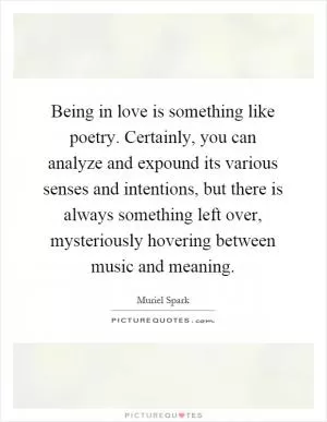 Being in love is something like poetry. Certainly, you can analyze and expound its various senses and intentions, but there is always something left over, mysteriously hovering between music and meaning Picture Quote #1